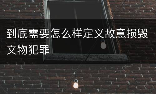 到底需要怎么样定义故意损毁文物犯罪