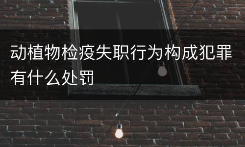 动植物检疫失职行为构成犯罪有什么处罚