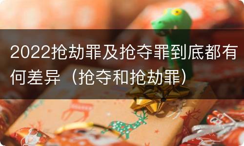 2022抢劫罪及抢夺罪到底都有何差异（抢夺和抢劫罪）