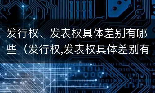 发行权、发表权具体差别有哪些（发行权,发表权具体差别有哪些）