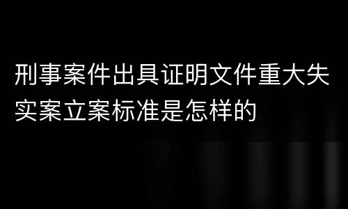 刑事案件出具证明文件重大失实案立案标准是怎样的