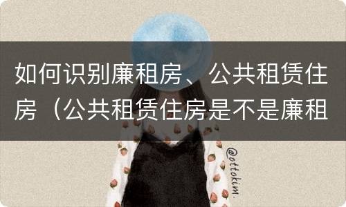 如何识别廉租房、公共租赁住房（公共租赁住房是不是廉租房）