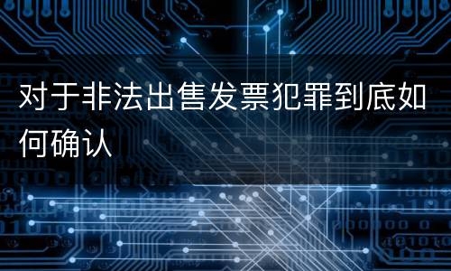 对于非法出售发票犯罪到底如何确认