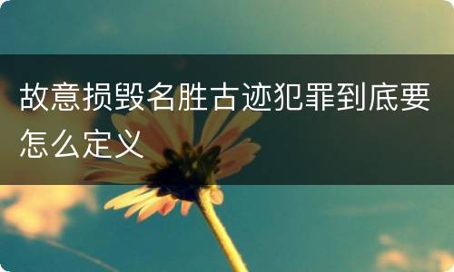 故意损毁名胜古迹犯罪到底要怎么定义