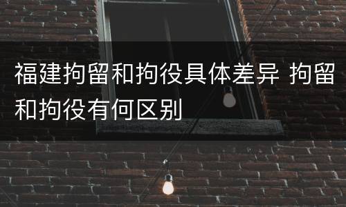 福建拘留和拘役具体差异 拘留和拘役有何区别