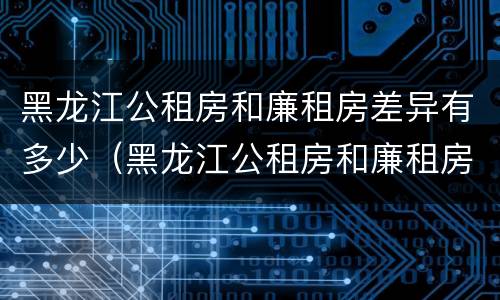 黑龙江公租房和廉租房差异有多少（黑龙江公租房和廉租房差异有多少个）