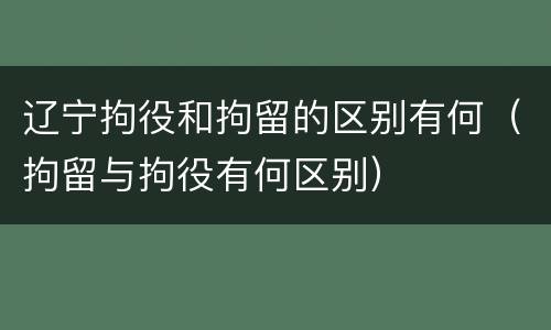辽宁拘役和拘留的区别有何（拘留与拘役有何区别）