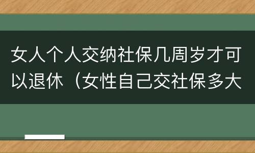 女人个人交纳社保几周岁才可以退休（女性自己交社保多大年龄可以退休）