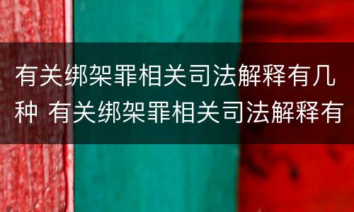 有关绑架罪相关司法解释有几种 有关绑架罪相关司法解释有几种形式