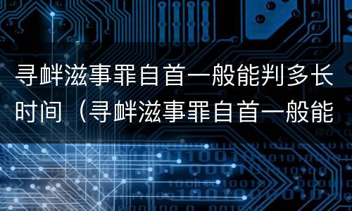 寻衅滋事罪自首一般能判多长时间（寻衅滋事罪自首一般能判多长时间呢）