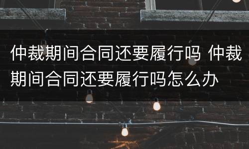 仲裁期间合同还要履行吗 仲裁期间合同还要履行吗怎么办