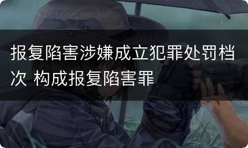 报复陷害涉嫌成立犯罪处罚档次 构成报复陷害罪