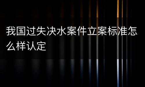 我国过失决水案件立案标准怎么样认定