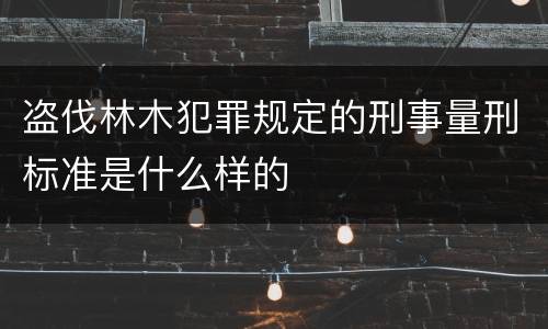 盗伐林木犯罪规定的刑事量刑标准是什么样的