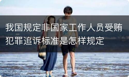 我国规定非国家工作人员受贿犯罪追诉标准是怎样规定