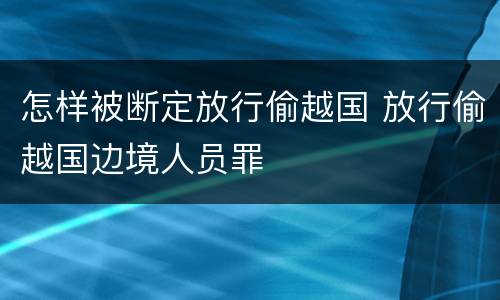 怎样被断定放行偷越国 放行偷越国边境人员罪