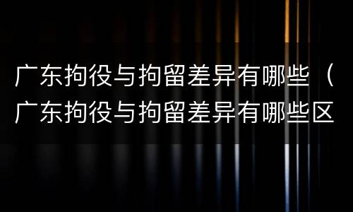 广东拘役与拘留差异有哪些（广东拘役与拘留差异有哪些区别）