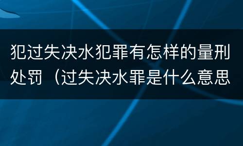犯过失决水犯罪有怎样的量刑处罚（过失决水罪是什么意思）