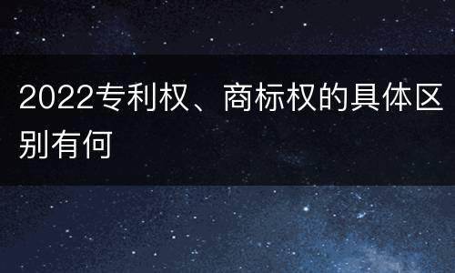2022专利权、商标权的具体区别有何