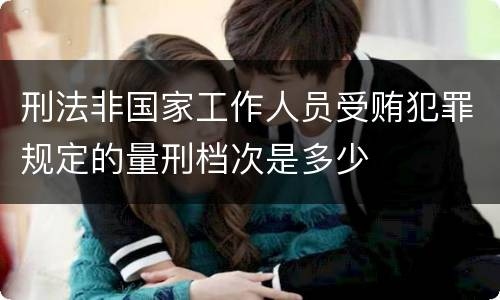 刑法非国家工作人员受贿犯罪规定的量刑档次是多少