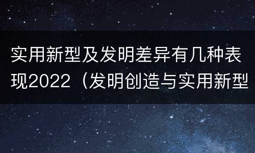 实用新型及发明差异有几种表现2022（发明创造与实用新型的区别）