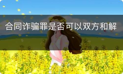 合同诈骗罪是否可以双方和解
