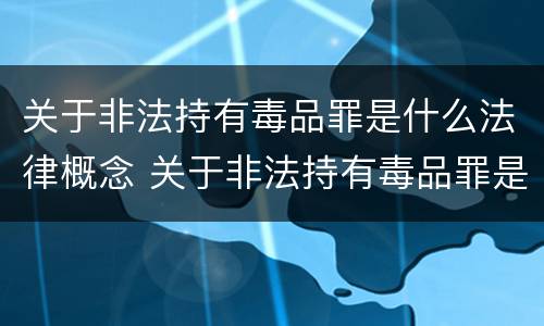 关于非法持有毒品罪是什么法律概念 关于非法持有毒品罪是什么法律概念的解释