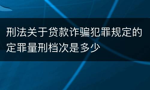 刑法关于贷款诈骗犯罪规定的定罪量刑档次是多少