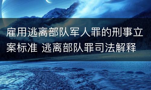 雇用逃离部队军人罪的刑事立案标准 逃离部队罪司法解释