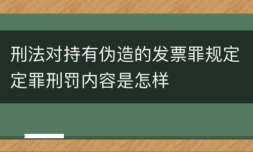 刑法对持有伪造的发票罪规定定罪刑罚内容是怎样