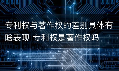 专利权与著作权的差别具体有啥表现 专利权是著作权吗