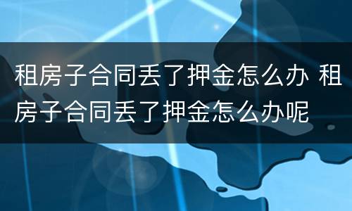 租房子合同丢了押金怎么办 租房子合同丢了押金怎么办呢