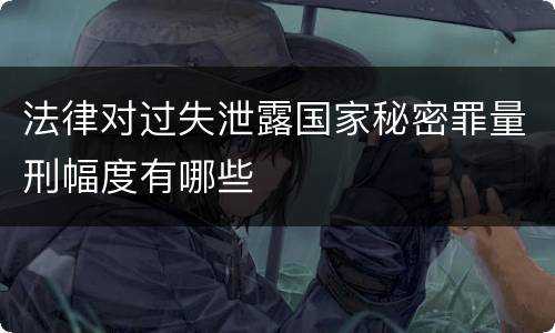 法律对过失泄露国家秘密罪量刑幅度有哪些