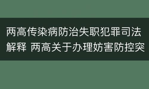 两高传染病防治失职犯罪司法解释 两高关于办理妨害防控突发传染病疫情刑事案件司法解释