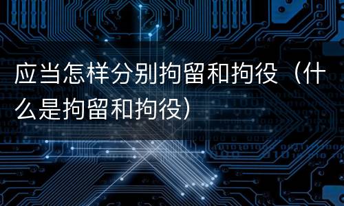 应当怎样分别拘留和拘役（什么是拘留和拘役）