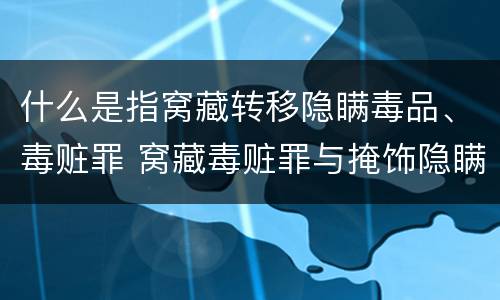 什么是指窝藏转移隐瞒毒品、毒赃罪 窝藏毒赃罪与掩饰隐瞒犯罪所得