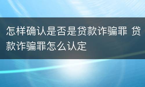 怎样确认是否是贷款诈骗罪 贷款诈骗罪怎么认定