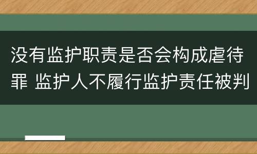 没有监护职责是否会构成虐待罪 监护人不履行监护责任被判刑