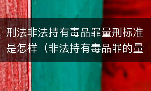 刑法非法持有毒品罪量刑标准是怎样（非法持有毒品罪的量刑标准）