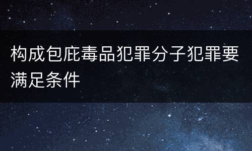 构成包庇毒品犯罪分子犯罪要满足条件