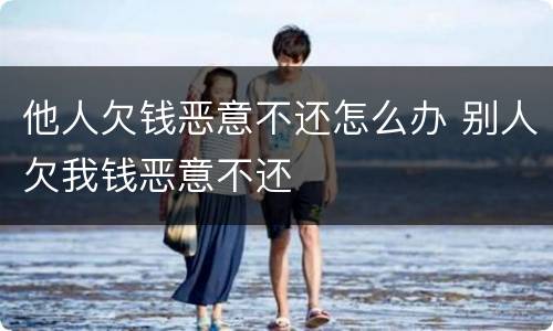 他人欠钱恶意不还怎么办 别人欠我钱恶意不还