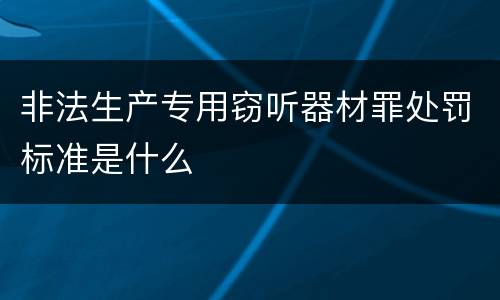 非法生产专用窃听器材罪处罚标准是什么