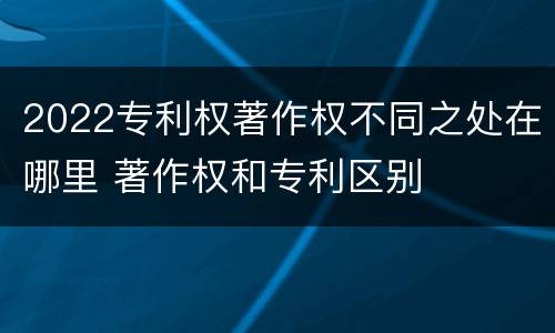 2022专利权著作权不同之处在哪里 著作权和专利区别