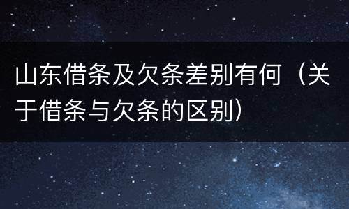 山东借条及欠条差别有何（关于借条与欠条的区别）