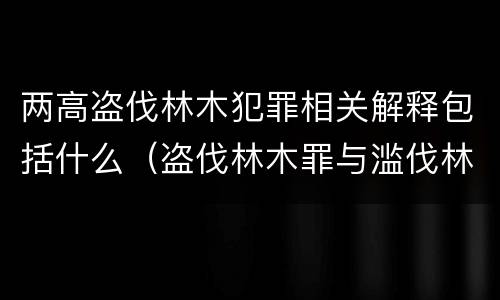 两高盗伐林木犯罪相关解释包括什么（盗伐林木罪与滥伐林木罪的关键区别是）