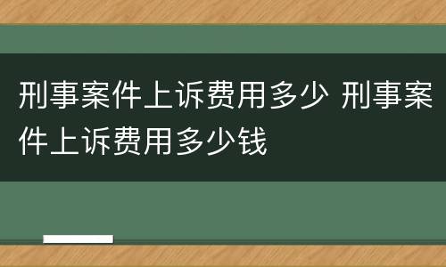 刑事案件上诉费用多少 刑事案件上诉费用多少钱
