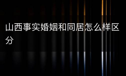 山西事实婚姻和同居怎么样区分