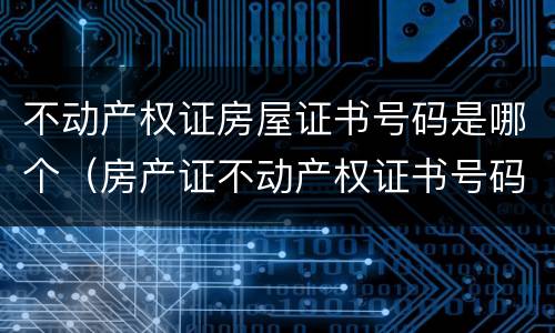 不动产权证房屋证书号码是哪个（房产证不动产权证书号码是哪个）