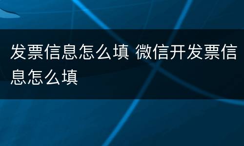 发票信息怎么填 微信开发票信息怎么填
