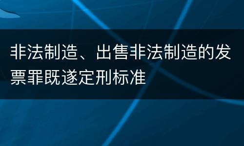 非法制造、出售非法制造的发票罪既遂定刑标准
